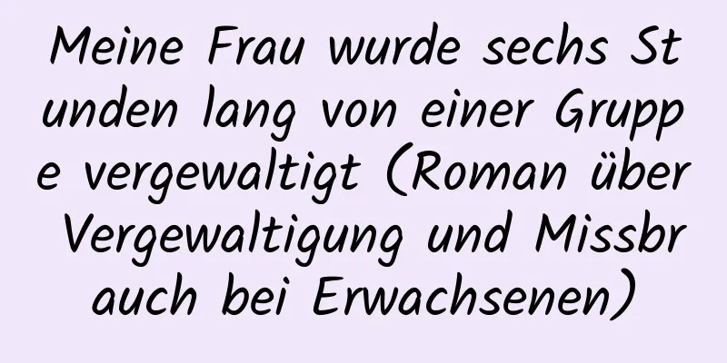 Meine Frau wurde sechs Stunden lang von einer Gruppe vergewaltigt (Roman über Vergewaltigung und Missbrauch bei Erwachsenen)