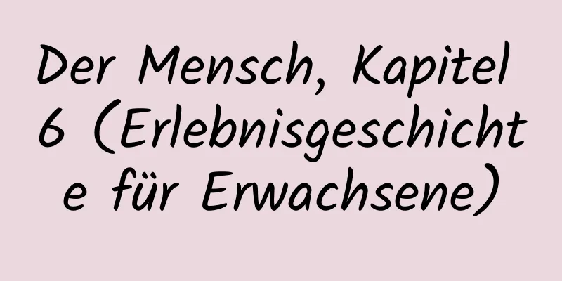 Der Mensch, Kapitel 6 (Erlebnisgeschichte für Erwachsene)