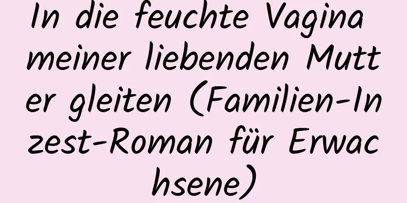 In die feuchte Vagina meiner liebenden Mutter gleiten (Familien-Inzest-Roman für Erwachsene)