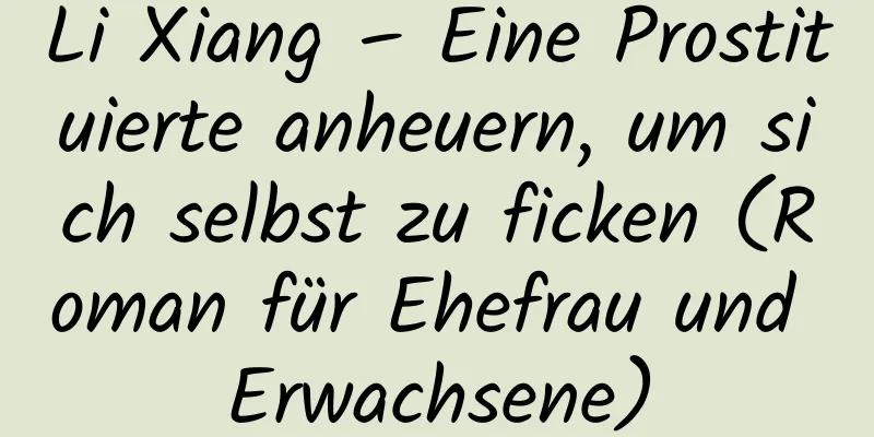 Li Xiang – Eine Prostituierte anheuern, um sich selbst zu ficken (Roman für Ehefrau und Erwachsene)