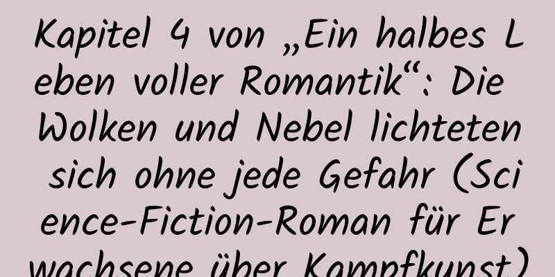 Kapitel 4 von „Ein halbes Leben voller Romantik“: Die Wolken und Nebel lichteten sich ohne jede Gefahr (Science-Fiction-Roman für Erwachsene über Kampfkunst)