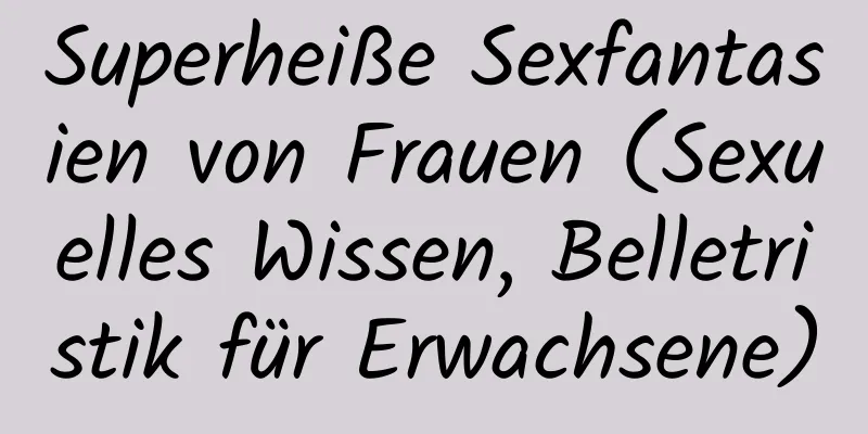 Superheiße Sexfantasien von Frauen (Sexuelles Wissen, Belletristik für Erwachsene)