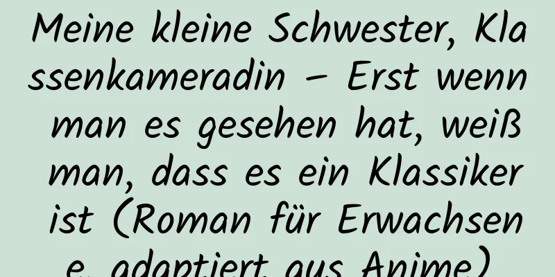 Meine kleine Schwester, Klassenkameradin – Erst wenn man es gesehen hat, weiß man, dass es ein Klassiker ist (Roman für Erwachsene, adaptiert aus Anime)