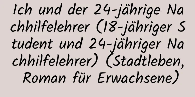 Ich und der 24-jährige Nachhilfelehrer (18-jähriger Student und 24-jähriger Nachhilfelehrer) (Stadtleben, Roman für Erwachsene)