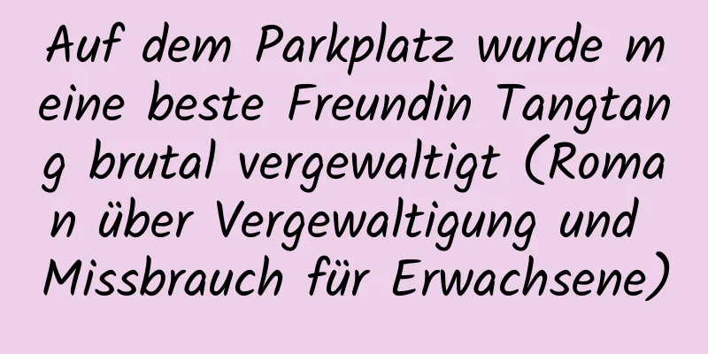 Auf dem Parkplatz wurde meine beste Freundin Tangtang brutal vergewaltigt (Roman über Vergewaltigung und Missbrauch für Erwachsene)