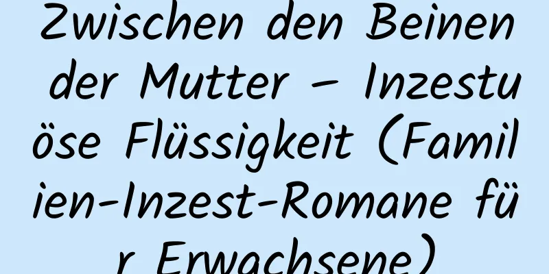 Zwischen den Beinen der Mutter – Inzestuöse Flüssigkeit (Familien-Inzest-Romane für Erwachsene)