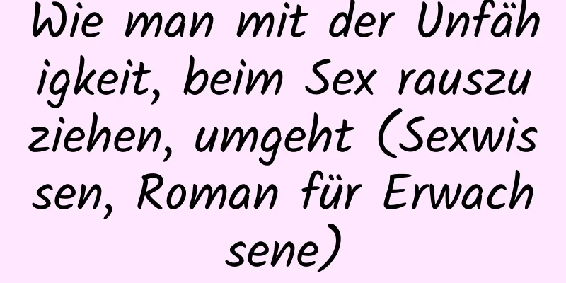 Wie man mit der Unfähigkeit, beim Sex rauszuziehen, umgeht (Sexwissen, Roman für Erwachsene)