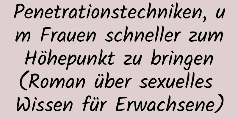 Penetrationstechniken, um Frauen schneller zum Höhepunkt zu bringen (Roman über sexuelles Wissen für Erwachsene)