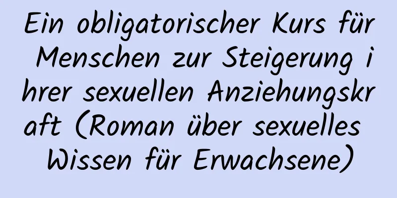 Ein obligatorischer Kurs für Menschen zur Steigerung ihrer sexuellen Anziehungskraft (Roman über sexuelles Wissen für Erwachsene)