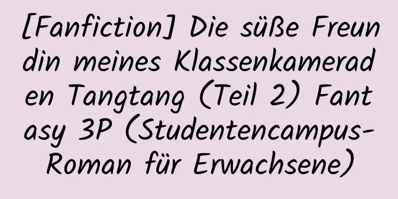 [Fanfiction] Die süße Freundin meines Klassenkameraden Tangtang (Teil 2) Fantasy 3P (Studentencampus-Roman für Erwachsene)