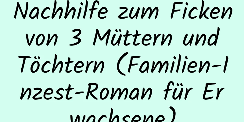 Nachhilfe zum Ficken von 3 Müttern und Töchtern (Familien-Inzest-Roman für Erwachsene)