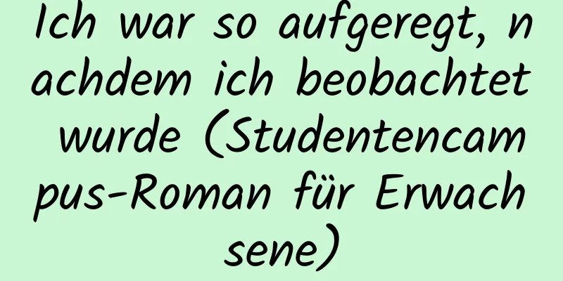 Ich war so aufgeregt, nachdem ich beobachtet wurde (Studentencampus-Roman für Erwachsene)