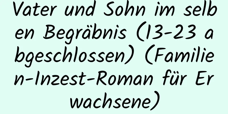 Vater und Sohn im selben Begräbnis (13-23 abgeschlossen) (Familien-Inzest-Roman für Erwachsene)