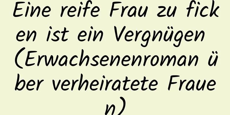 Eine reife Frau zu ficken ist ein Vergnügen (Erwachsenenroman über verheiratete Frauen)