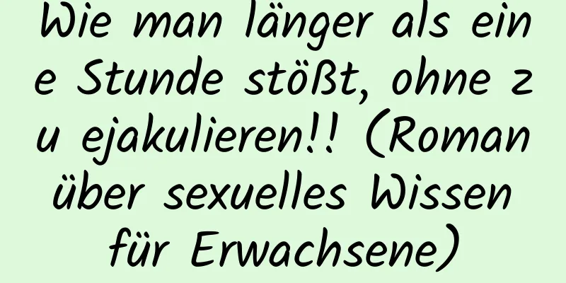 Wie man länger als eine Stunde stößt, ohne zu ejakulieren!! (Roman über sexuelles Wissen für Erwachsene)