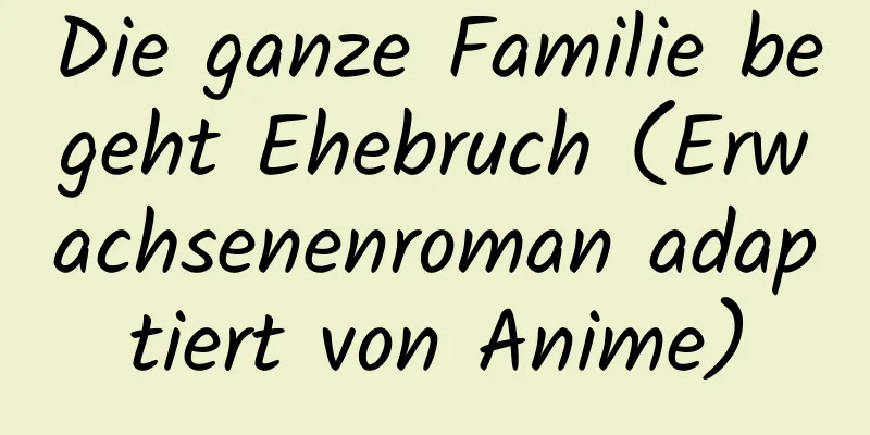 Die ganze Familie begeht Ehebruch (Erwachsenenroman adaptiert von Anime)