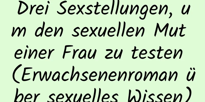 Drei Sexstellungen, um den sexuellen Mut einer Frau zu testen (Erwachsenenroman über sexuelles Wissen)