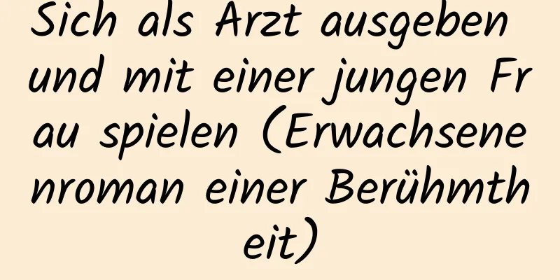 Sich als Arzt ausgeben und mit einer jungen Frau spielen (Erwachsenenroman einer Berühmtheit)