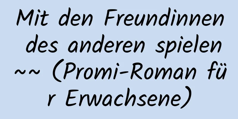 Mit den Freundinnen des anderen spielen~~ (Promi-Roman für Erwachsene)