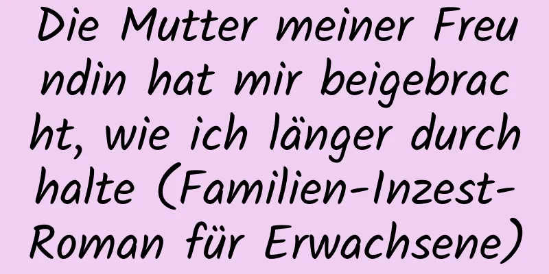 Die Mutter meiner Freundin hat mir beigebracht, wie ich länger durchhalte (Familien-Inzest-Roman für Erwachsene)