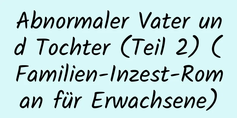 Abnormaler Vater und Tochter (Teil 2) (Familien-Inzest-Roman für Erwachsene)