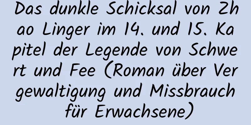 Das dunkle Schicksal von Zhao Linger im 14. und 15. Kapitel der Legende von Schwert und Fee (Roman über Vergewaltigung und Missbrauch für Erwachsene)