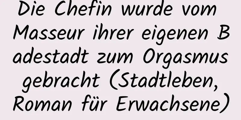 Die Chefin wurde vom Masseur ihrer eigenen Badestadt zum Orgasmus gebracht (Stadtleben, Roman für Erwachsene)