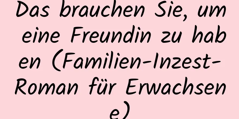 Das brauchen Sie, um eine Freundin zu haben (Familien-Inzest-Roman für Erwachsene)