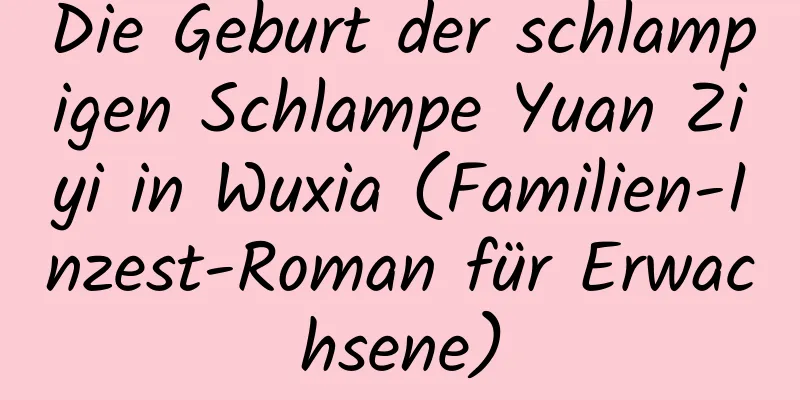 Die Geburt der schlampigen Schlampe Yuan Ziyi in Wuxia (Familien-Inzest-Roman für Erwachsene)