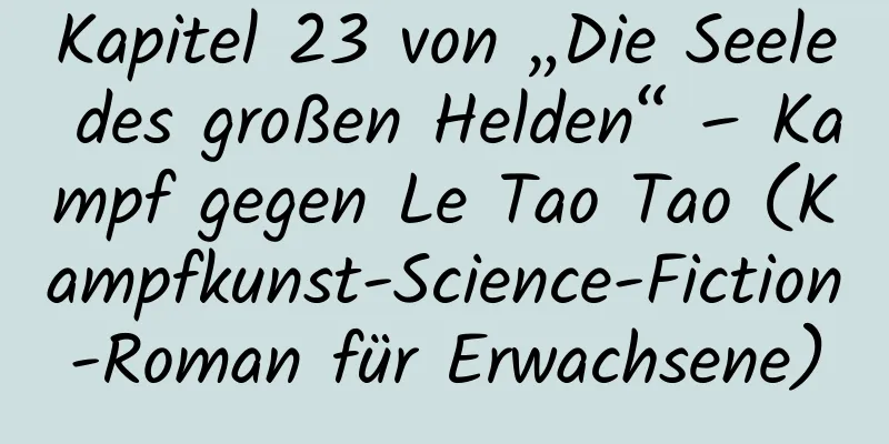 Kapitel 23 von „Die Seele des großen Helden“ – Kampf gegen Le Tao Tao (Kampfkunst-Science-Fiction-Roman für Erwachsene)