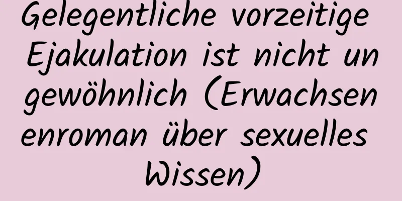 Gelegentliche vorzeitige Ejakulation ist nicht ungewöhnlich (Erwachsenenroman über sexuelles Wissen)