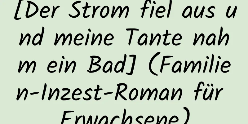 [Der Strom fiel aus und meine Tante nahm ein Bad] (Familien-Inzest-Roman für Erwachsene)