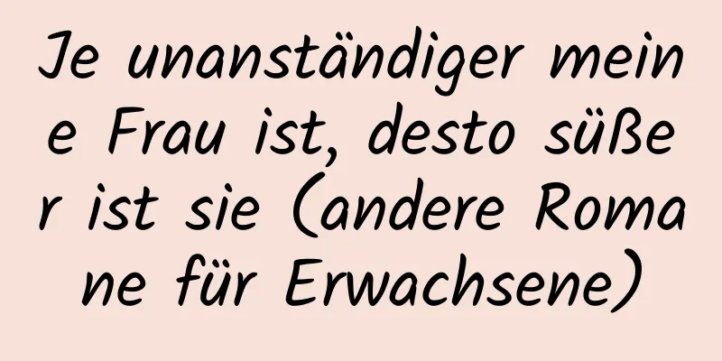 Je unanständiger meine Frau ist, desto süßer ist sie (andere Romane für Erwachsene)