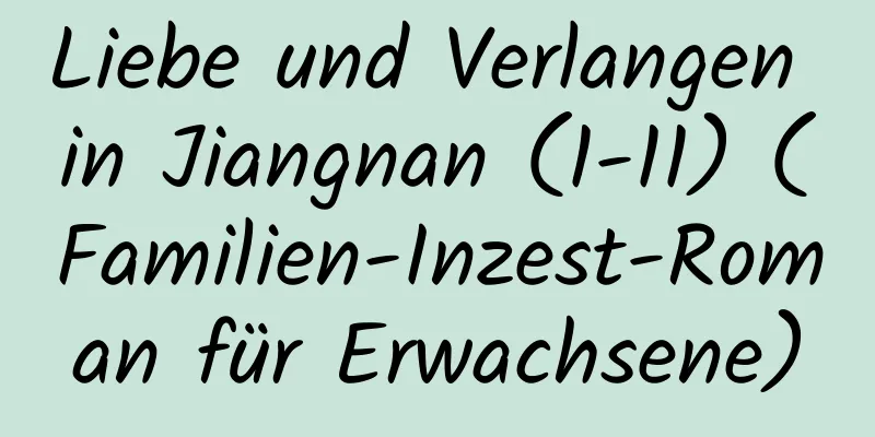 Liebe und Verlangen in Jiangnan (1-11) (Familien-Inzest-Roman für Erwachsene)