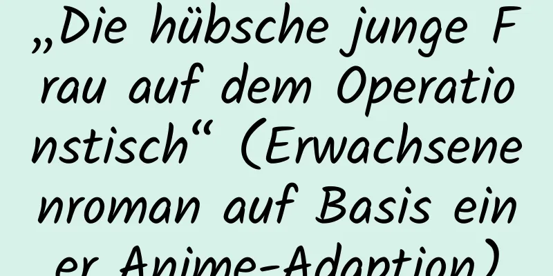 „Die hübsche junge Frau auf dem Operationstisch“ (Erwachsenenroman auf Basis einer Anime-Adaption)