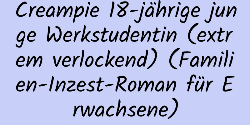 Creampie 18-jährige junge Werkstudentin (extrem verlockend) (Familien-Inzest-Roman für Erwachsene)