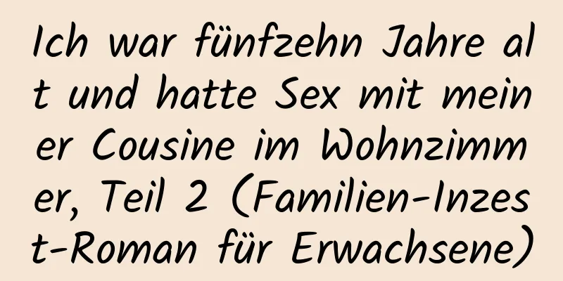 Ich war fünfzehn Jahre alt und hatte Sex mit meiner Cousine im Wohnzimmer, Teil 2 (Familien-Inzest-Roman für Erwachsene)