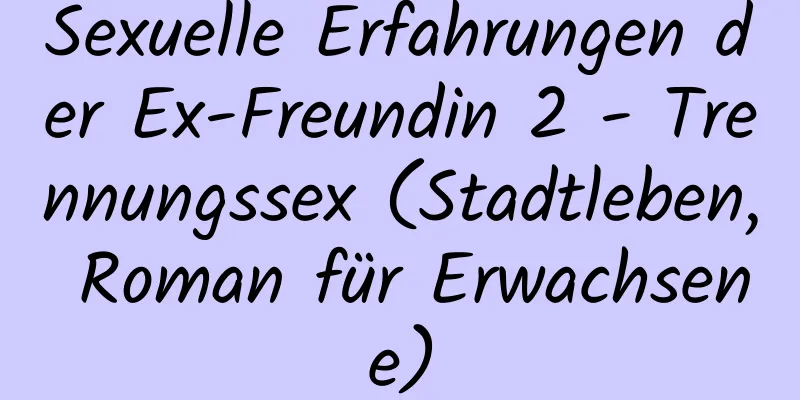 Sexuelle Erfahrungen der Ex-Freundin 2 - Trennungssex (Stadtleben, Roman für Erwachsene)