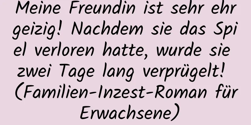 Meine Freundin ist sehr ehrgeizig! Nachdem sie das Spiel verloren hatte, wurde sie zwei Tage lang verprügelt! (Familien-Inzest-Roman für Erwachsene)