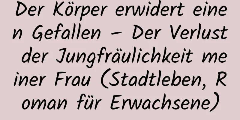 Der Körper erwidert einen Gefallen – Der Verlust der Jungfräulichkeit meiner Frau (Stadtleben, Roman für Erwachsene)