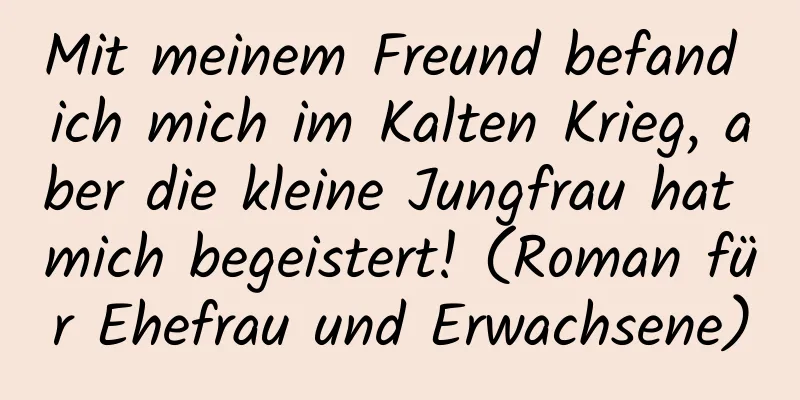 Mit meinem Freund befand ich mich im Kalten Krieg, aber die kleine Jungfrau hat mich begeistert! (Roman für Ehefrau und Erwachsene)