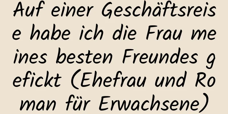 Auf einer Geschäftsreise habe ich die Frau meines besten Freundes gefickt (Ehefrau und Roman für Erwachsene)