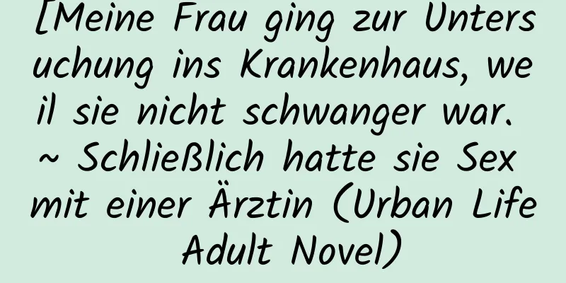 [Meine Frau ging zur Untersuchung ins Krankenhaus, weil sie nicht schwanger war. ~ Schließlich hatte sie Sex mit einer Ärztin (Urban Life Adult Novel)