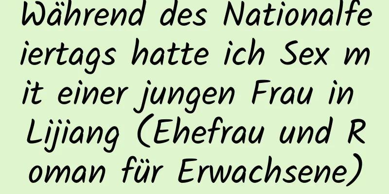 Während des Nationalfeiertags hatte ich Sex mit einer jungen Frau in Lijiang (Ehefrau und Roman für Erwachsene)