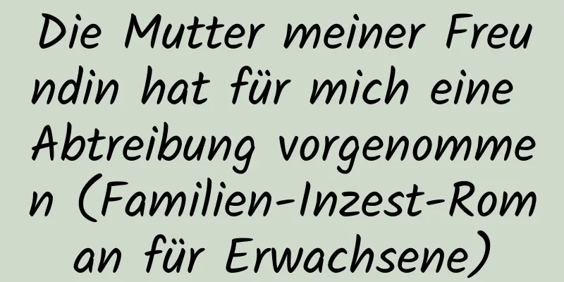 Die Mutter meiner Freundin hat für mich eine Abtreibung vorgenommen (Familien-Inzest-Roman für Erwachsene)