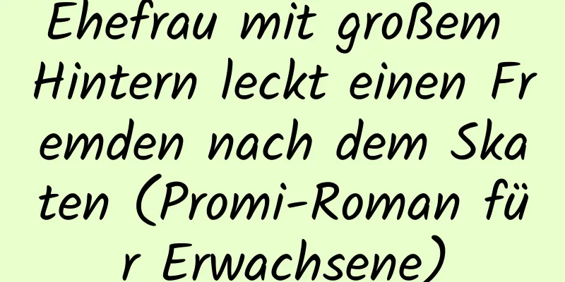 Ehefrau mit großem Hintern leckt einen Fremden nach dem Skaten (Promi-Roman für Erwachsene)