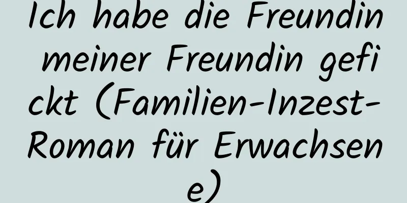 Ich habe die Freundin meiner Freundin gefickt (Familien-Inzest-Roman für Erwachsene)