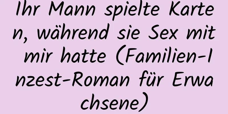 Ihr Mann spielte Karten, während sie Sex mit mir hatte (Familien-Inzest-Roman für Erwachsene)