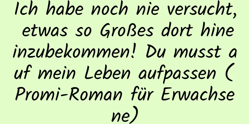 Ich habe noch nie versucht, etwas so Großes dort hineinzubekommen! Du musst auf mein Leben aufpassen (Promi-Roman für Erwachsene)