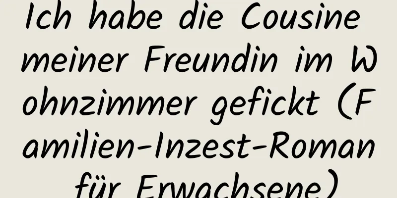 Ich habe die Cousine meiner Freundin im Wohnzimmer gefickt (Familien-Inzest-Roman für Erwachsene)